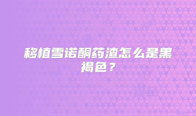 移植雪诺酮药渣怎么是黑褐色？