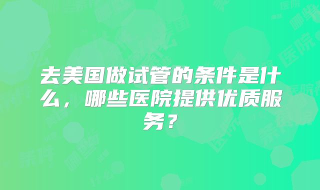 去美国做试管的条件是什么，哪些医院提供优质服务？