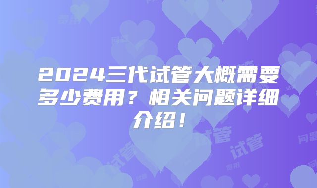 2024三代试管大概需要多少费用?相关问题详细介绍!