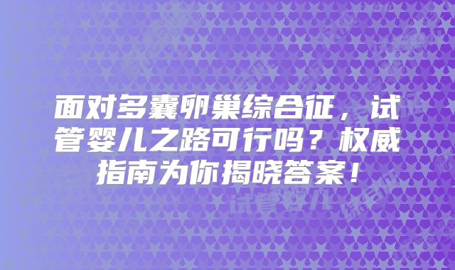 面对多囊卵巢综合征，试管婴儿之路可行吗？权威指南为你揭晓答案！