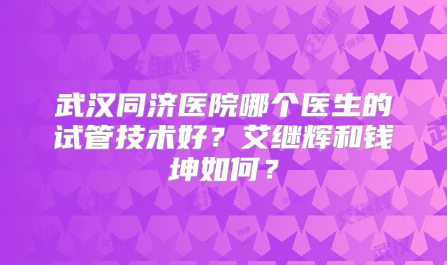 武汉同济医院哪个医生的试管技术好?艾继辉和钱坤如何?