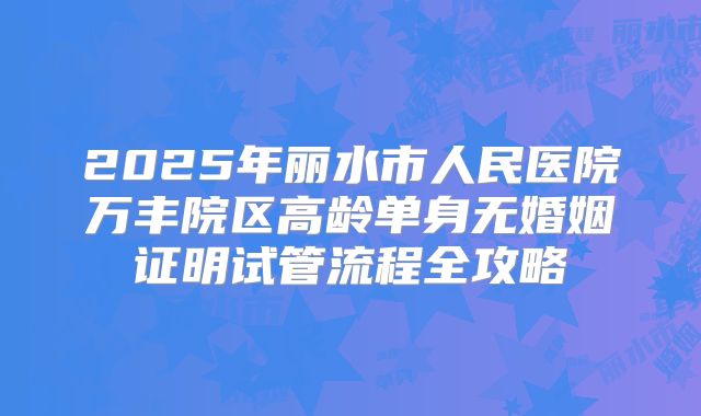 2025年丽水市人民医院万丰院区高龄单身无婚姻证明试管流程全攻略