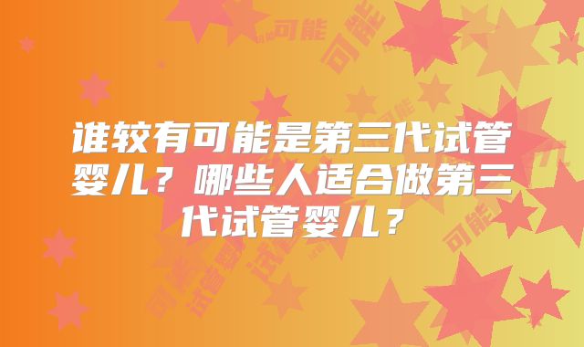 谁较有可能是第三代试管婴儿？哪些人适合做第三代试管婴儿？