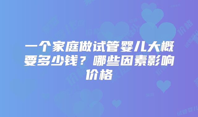 一个家庭做试管婴儿大概要多少钱?哪些因素影响价格