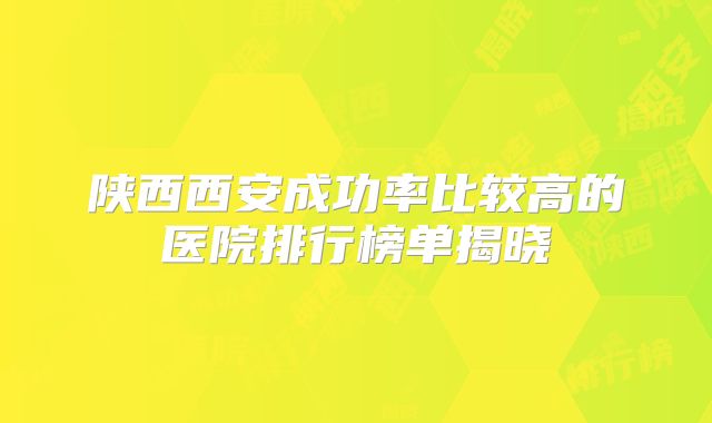 陕西西安成功率比较高的医院排行榜单揭晓