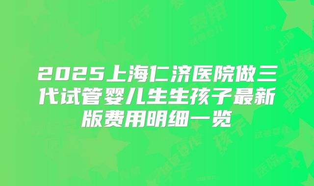 2025上海仁济医院做三代试管婴儿生生孩子最新版费用明细一览