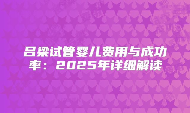 吕梁试管婴儿费用与成功率：2025年详细解读