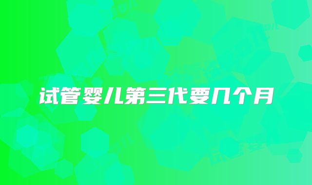 试管婴儿第三代要几个月