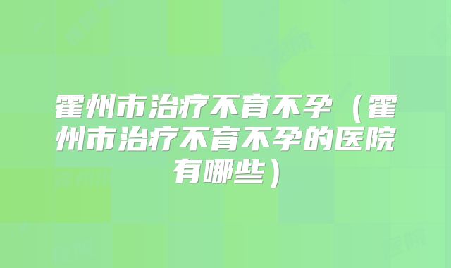 霍州市治疗不育不孕（霍州市治疗不育不孕的医院有哪些）