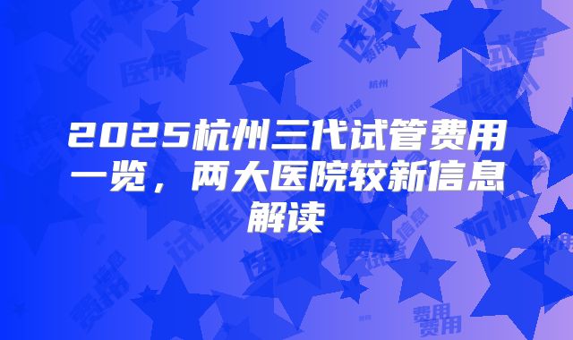 2025杭州三代试管费用一览，两大医院较新信息解读