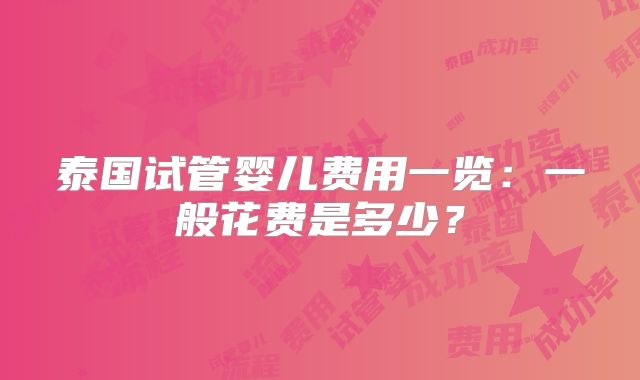泰国试管婴儿费用一览:一般花费是多少?