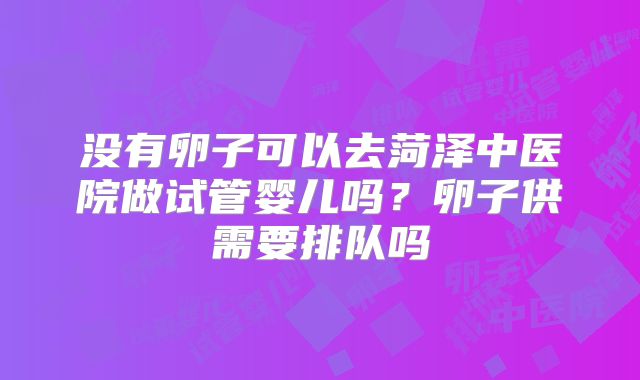 没有卵子可以去菏泽中医院做试管婴儿吗？卵子供需要排队吗
