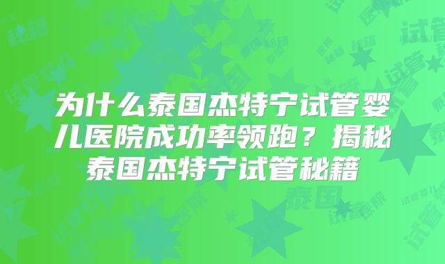 为什么泰国杰特宁试管婴儿医院成功率领跑?揭秘泰国杰特宁试管秘籍