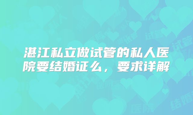 湛江私立做试管的私人医院要结婚证么，要求详解