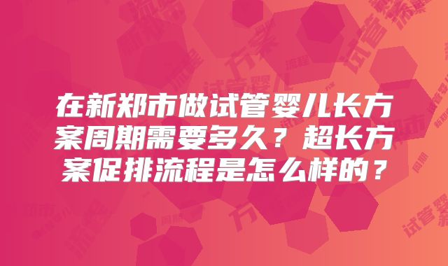 在新郑市做试管婴儿长方案周期需要多久？超长方案促排流程是怎么样的？