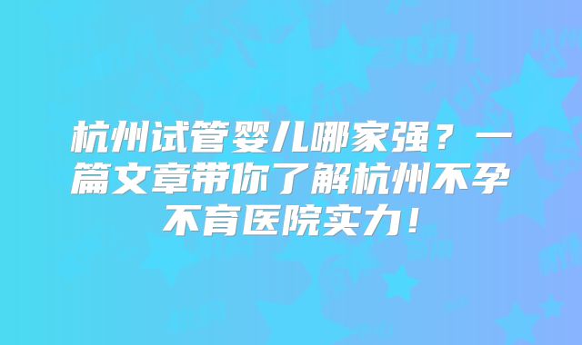 杭州试管婴儿哪家强？一篇文章带你了解杭州不孕不育医院实力！