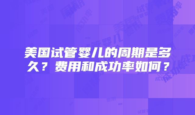 美国试管婴儿的周期是多久？费用和成功率如何？