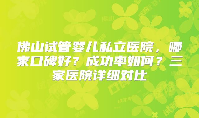 佛山试管婴儿私立医院,哪家口碑好?成功率如何?三家医院详细对比