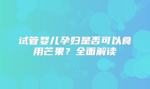 试管婴儿孕妇是否可以食用芒果?全面解读