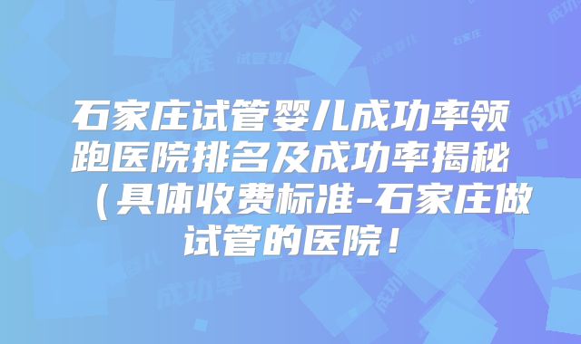 石家庄试管婴儿成功率领跑医院排名及成功率揭秘(具体收费标准-石家庄做试管的医院!
