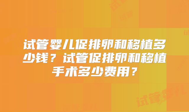 试管婴儿促排卵和移植多少钱?试管促排卵和移植手术多少费用?