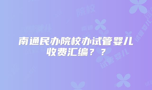 南通民办院校办试管婴儿收费汇编??