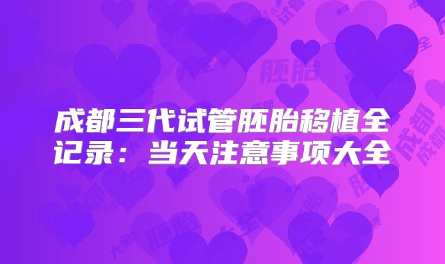成都三代试管胚胎移植全记录：当天注意事项大全