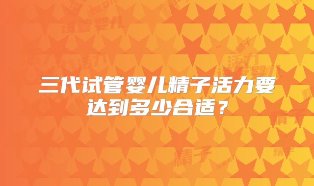 三代试管婴儿精子活力要达到多少合适?