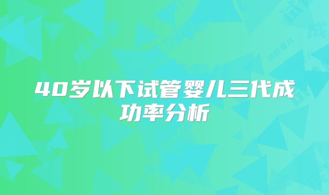 40岁以下试管婴儿三代成功率分析