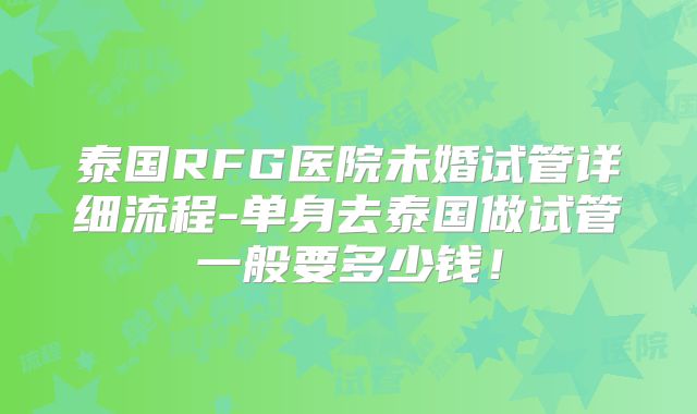 泰国RFG医院未婚试管详细流程-单身去泰国做试管一般要多少钱!