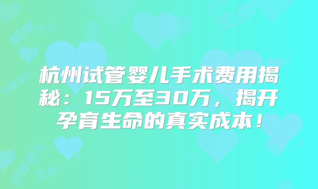 杭州试管婴儿手术费用揭秘:15万至30万,揭开孕育生命的真实成本!