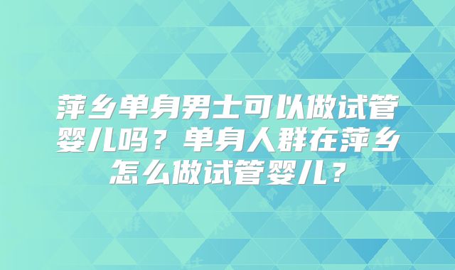 萍乡单身男士可以做试管婴儿吗？单身人群在萍乡怎么做试管婴儿？