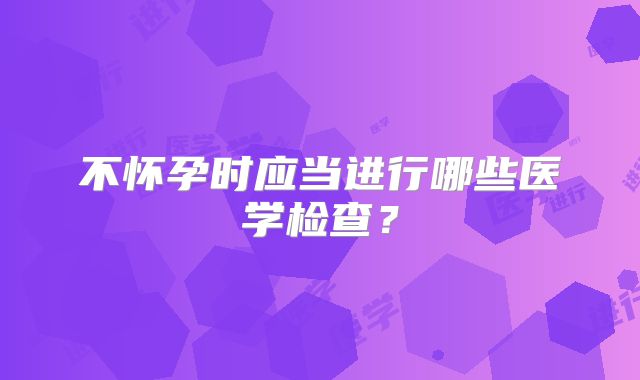 不怀孕时应当进行哪些医学检查？