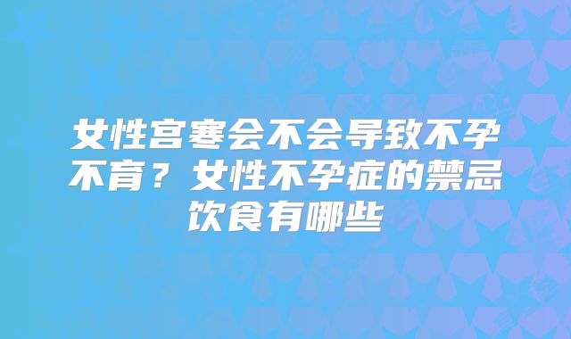 女性宫寒会不会导致不孕不育？女性不孕症的禁忌饮食有哪些