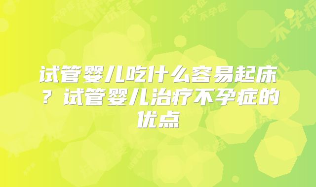 试管婴儿吃什么容易起床？试管婴儿治疗不孕症的优点
