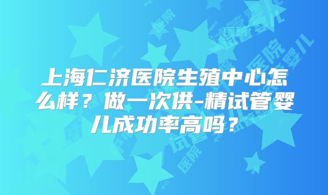 上海仁济医院生殖中心怎么样？做一次供-精试管婴儿成功率高吗？