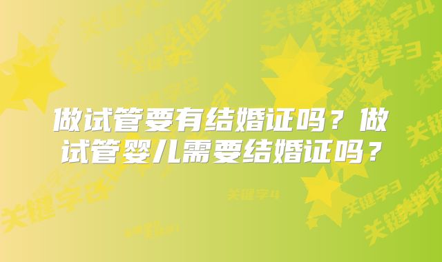 做试管要有结婚证吗?做试管婴儿需要结婚证吗?