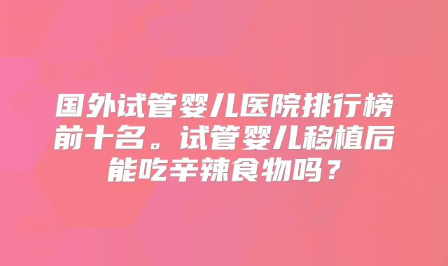 国外试管婴儿医院排行榜前十名。试管婴儿移植后能吃辛辣食物吗？