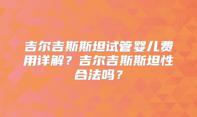 吉尔吉斯斯坦试管婴儿费用详解？吉尔吉斯斯坦性合法吗？