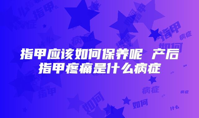 指甲应该如何保养呢 产后指甲疼痛是什么病症