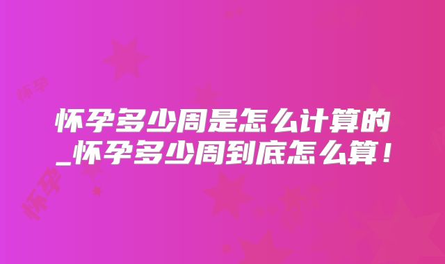 怀孕多少周是怎么计算的_怀孕多少周到底怎么算!