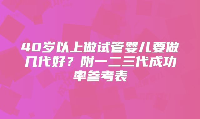 40岁以上做试管婴儿要做几代好?附一二三代成功率参考表