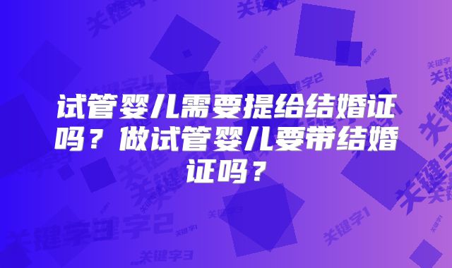 试管婴儿需要提给结婚证吗？做试管婴儿要带结婚证吗？