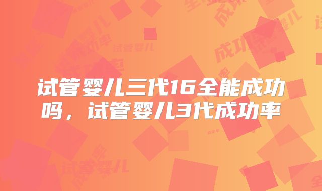 试管婴儿三代16全能成功吗，试管婴儿3代成功率