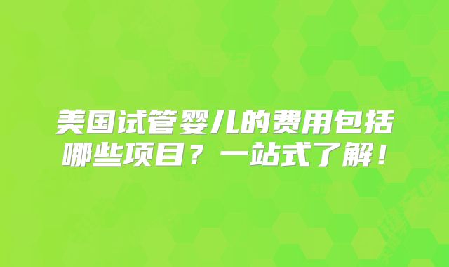 美国试管婴儿的费用包括哪些项目？一站式了解！