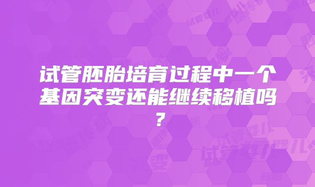 试管胚胎培育过程中一个基因突变还能继续移植吗？
