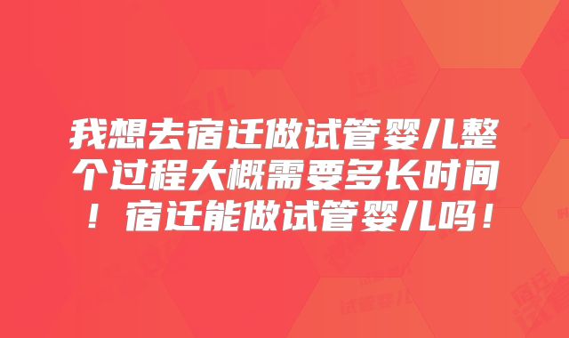 我想去宿迁做试管婴儿整个过程大概需要多长时间!宿迁能做试管婴儿吗!
