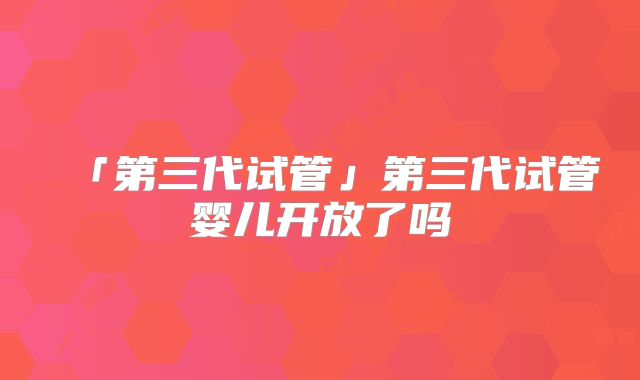 「第三代试管」第三代试管婴儿开放了吗