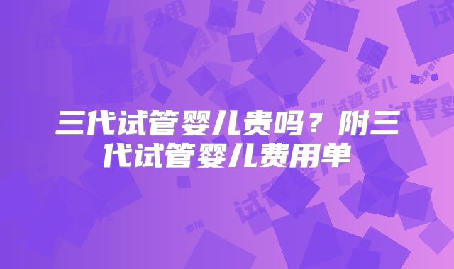 三代试管婴儿贵吗？附三代试管婴儿费用单