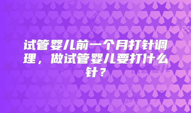 试管婴儿前一个月打针调理,做试管婴儿要打什么针?